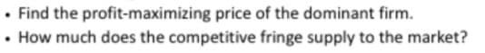 • Find the profit-maximizing price of the dominant firm.
• How much does the competitive fringe supply to the market?
