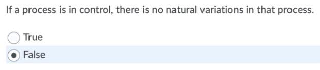 If a process is in control, there is no natural variations in that process.
True
False
