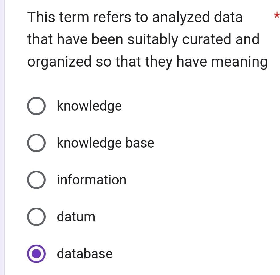 This term refers to analyzed data *
that have been suitably curated and
organized so that they have meaning
O knowledge
O knowledge base
O information
O datum
database