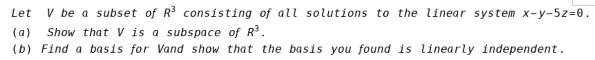 Let
V be a subset of R3 consisting of all solutions to the linear system x-y-5z=0.
(a)
Show that V is a subspace of R³.
(b) Find a basis for Vand show that the basis you found is linearly independent.
