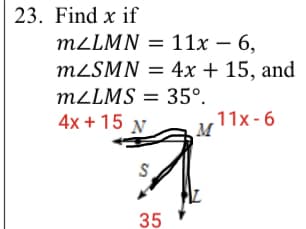 23. Find x if
mzLMN — 11х — 6,
3D 11х — 6,
meSMN 3 4х + 15, and
m¿LMS = 35°.
4x + 15 м
11х-6
M
35
