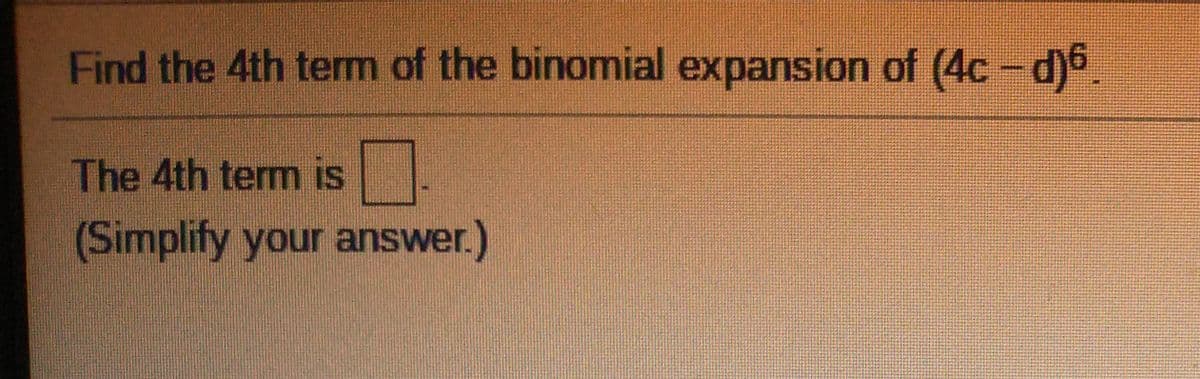 Find the 4th term of the binomial expansion of (4c- d)5,
The 4th term is
(Simplify your answer.)
