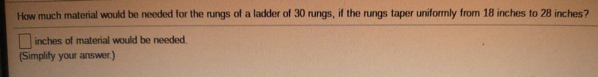 How much material would be needed for the rungs of a ladder of 30 rungs, if the rungs taper uniformly from 18 inches to 28 inches?
inches of material would be needed.
(Simplify your answer.)
