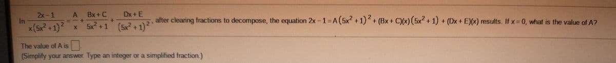 2x-1
A
Bx +C
Dx+E
In
x(5x² +1) x
5x? +1 (5x2 + 1)2"
after clearing fractions to decompose, the equation 2x-1=DA(5x2 +1)+(Bx+ C)(x) (5x2 + 1) + (Dx+ E)(x) results. If x 0, what is the value of A?
The value of A is
(Simplify your answer. Type an integer or a simplified fraction.)
