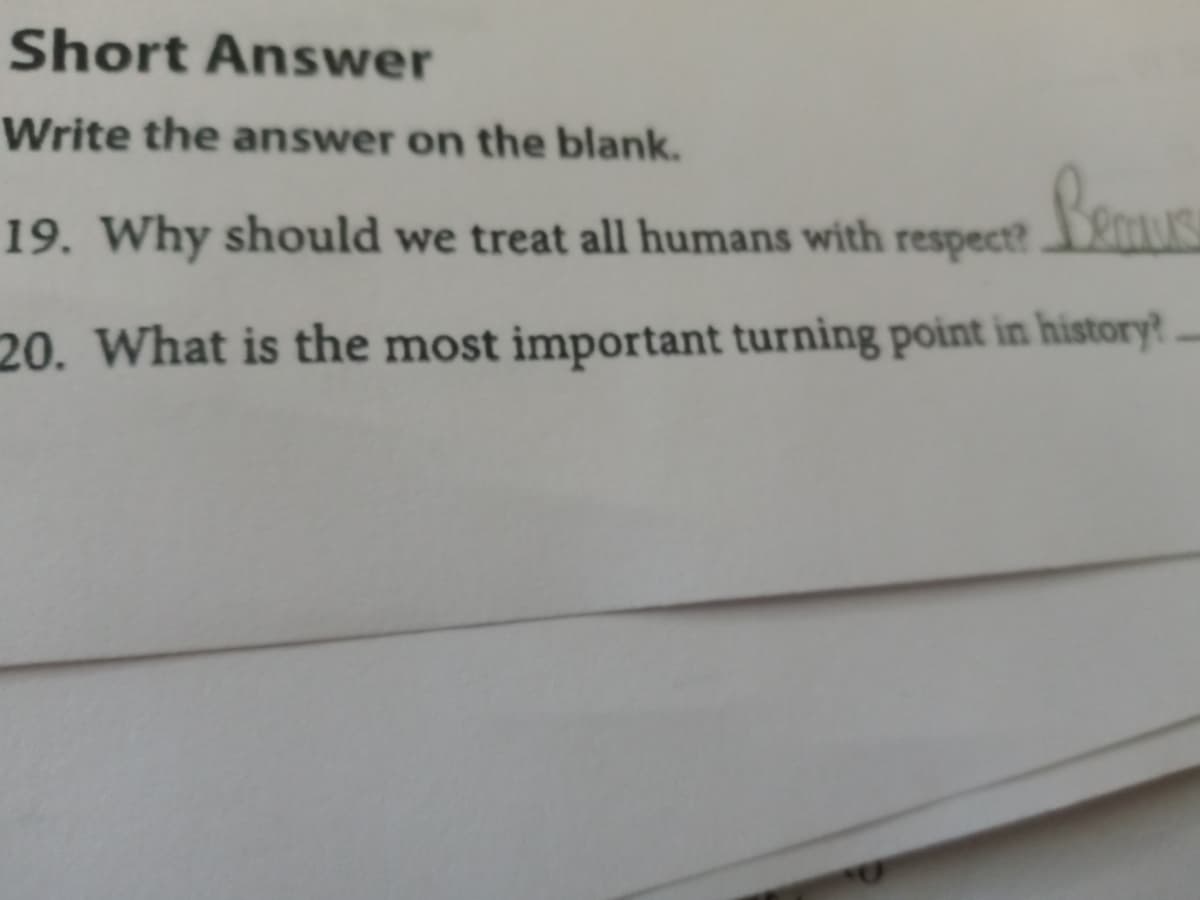 Short Answer
Write the answer on the blank.
19. Why should we treat all humans with respect?
20. What is the most important turning point in history?
