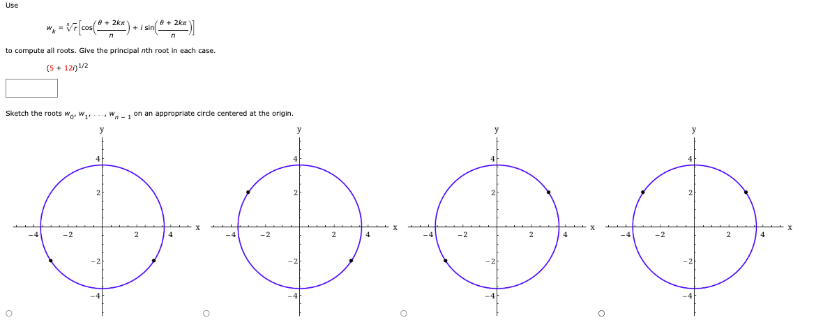 Use
2km
w₁ = √r [cos(Ⓡ+ 2kx). + / sin( Ⓡ + 2K*)]
to compute all roots. Give the principal nth root in each case.
(5 + 12/01/2
Sketch the roots wor W₁
O
W on an appropriate circle centered at the origin.
y
0000
O