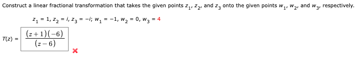 Construct a linear fractional transformation that takes the given points Z₁, Z₂, and 23 onto the given points W₁, W₂
and
Z₁ = 1, Z₂ = 1₁ Z3 = -1; W₁ = 1, W₂ = 0, W3 = 4
T(z) =
(z+1)(-6)
(z - 6)
X
W3, respectively.