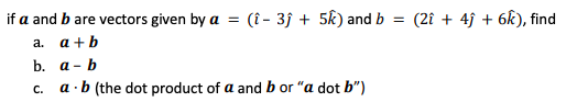 if a and b are vectors given by a = (î- 3ĵ+ 5k) and b = (2î+ 4ĵ + 6k), find
a. a+b
b. a - b
c.
a - b (the dot product of a and b or "a dot b")