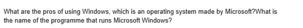 What are the pros of using Windows, which is an operating system made by Microsoft? What is
the name of the programme that runs Microsoft Windows?