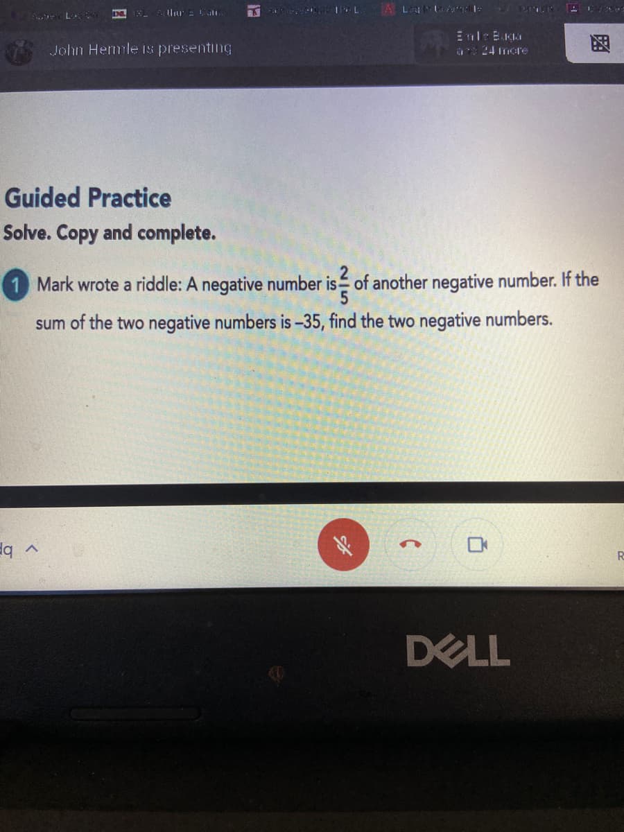 John Hermle Is presenting
ar 24 mere
函
Guided Practice
Solve. Copy and complete.
1 Mark wrote a riddle: A negative number is of another negative number. If the
sum of the two negative numbers is -35, find the two negative numbers.
R
DELL
