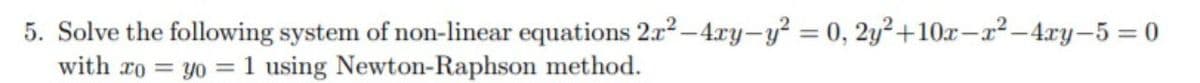 5. Solve the following system of non-linear equations 2x2-4ry-y? = 0, 2y²+10x-x² –4ry-5 = 0
with ro = yo = 1 using Newton-Raphson method.
