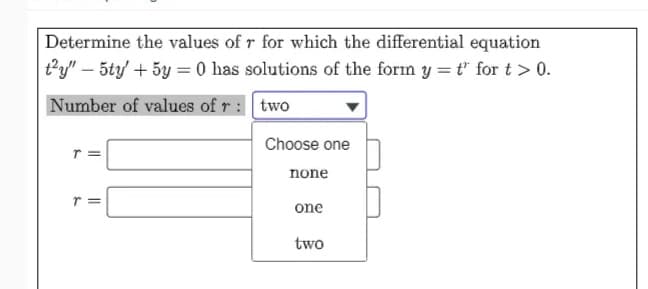 Determine the values of r for which the differential equation
ty" - 5ty' + 5y = 0 has solutions of the form y = t' for t > 0.
Number of values of r:
two
Choose one
r
none
T =
one
two
||