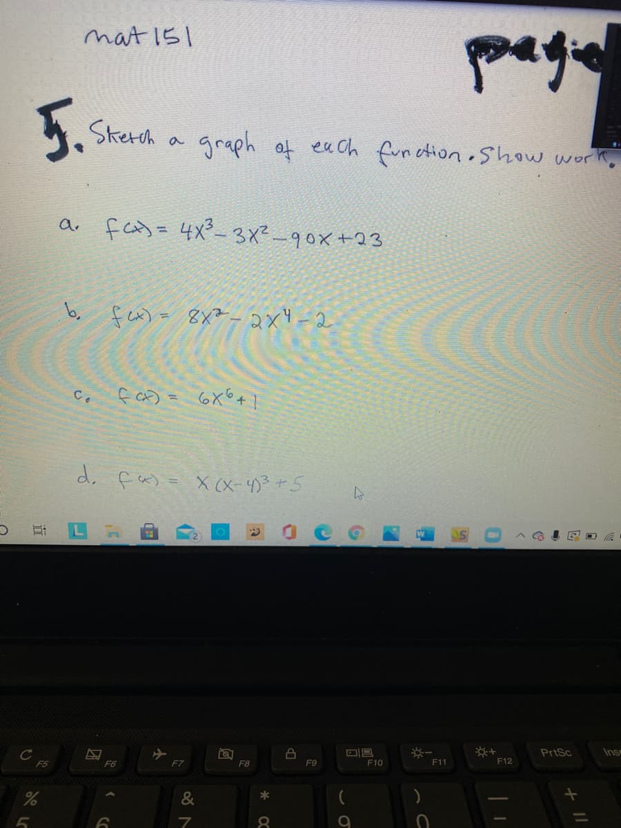 nat 151
5.
Skerch a
graph of ex ch fur etion Show work,
fcら= 4x-3xー90x+23
%3D
fax) = 8x2- 2x"-2
f a) = 6X6+
d. fa) = X (X-4)3 +5
PrtSc
Ins
F5
F6
F7
F8
F9
F10
F11
F12
&
*
図
近
