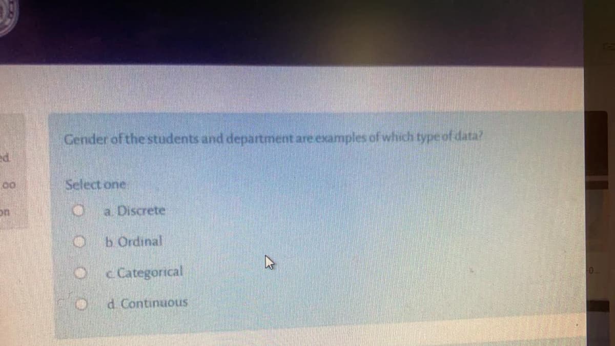 Gender of the students and department are examples of which type of data?
Select one
a Discrete
b. Ordinal
O c Categorical
d. Continuous
