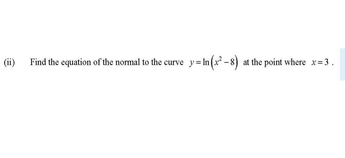 (ii)
Find the equation of the normal to the curve
y=In(x² -8)
at the point where x=3.
