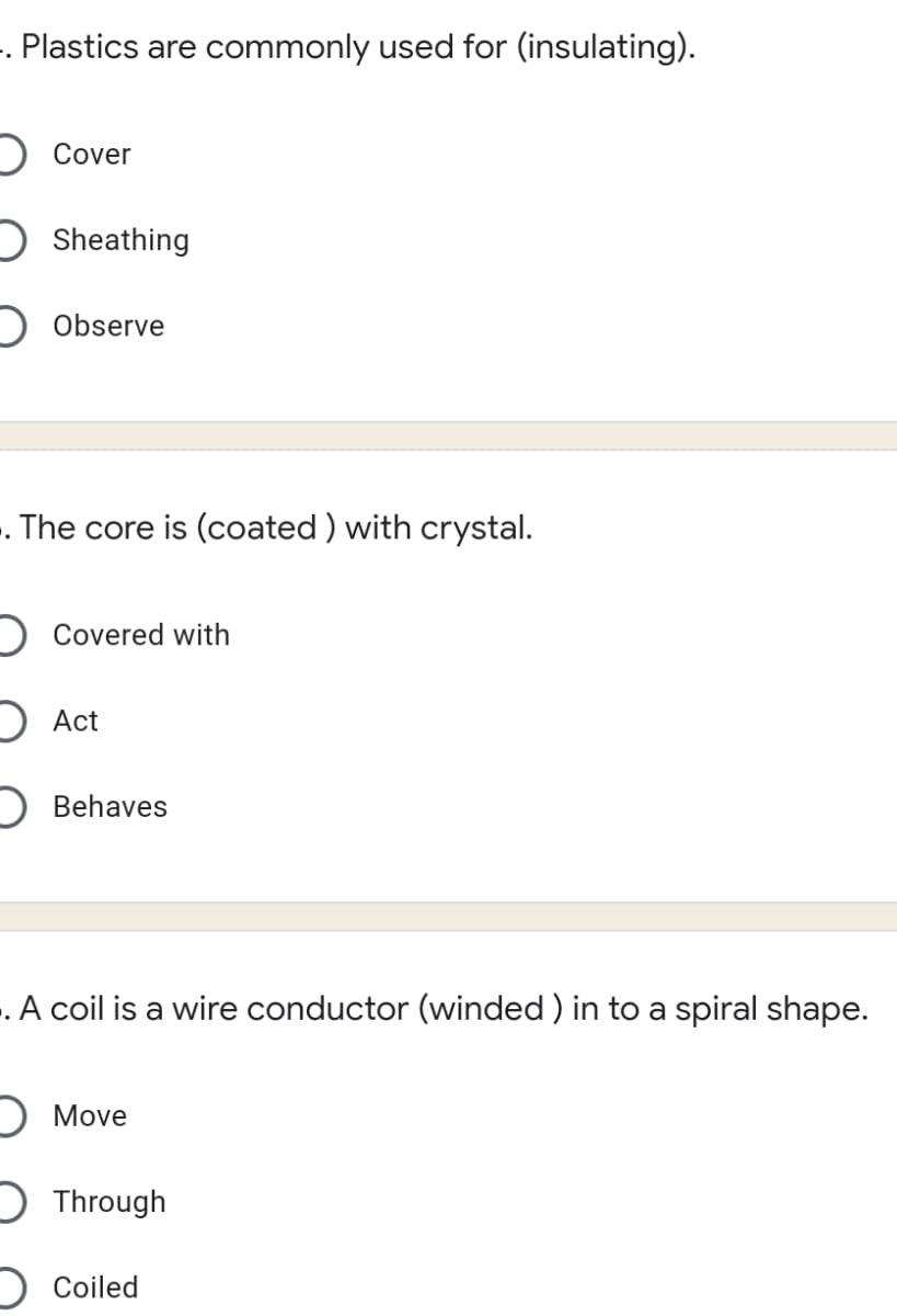 . Plastics are commonly used for (insulating).
) Cover
Sheathing
Observe
. The core is (coated) with crystal.
Covered with
D Act
D Behaves
-. A coil is a wire conductor (winded ) in to a spiral shape.
O Move
) Through
O Coiled
