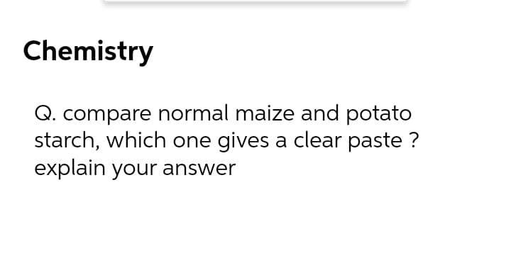 Chemistry
Q. compare normal maize and potato
starch, which one gives a clear paste ?
explain your answer
