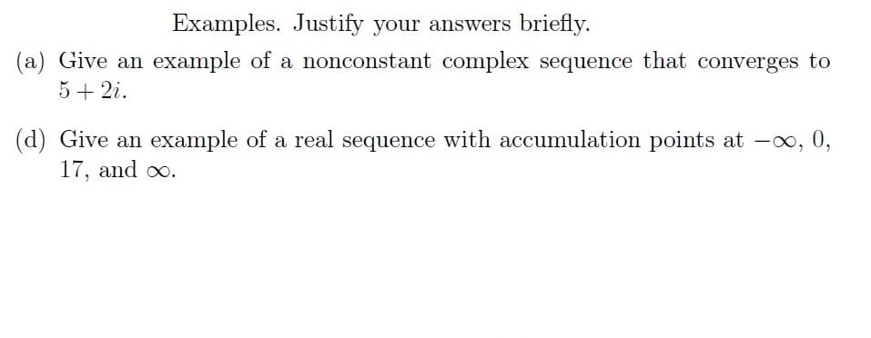 Examples. Justify your answers briefly.
(a) Give an example of a nonconstant complex sequence that converges to
5 + 2i.
(d) Give an example of a real sequence with accumulation points at -∞, 0,
17, and ∞o.