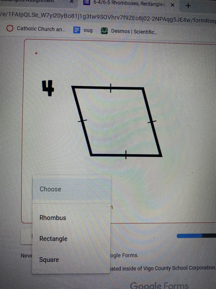 6-4/6-5 Rhombuses, Rectangles X
/e/1FAlpQLSe_W7yi20yBo81j1g3tw9soVhrv7f9ZEo8j02-2NPAqg5JE4w/formResp
Catholic Church an...
E oug
Desmos Scientific..
4
Choose
Rhombus
Rectangle
Neve
Square
ogle Forms.
ated inside of Vigo County School Corporation.
Google Forms
