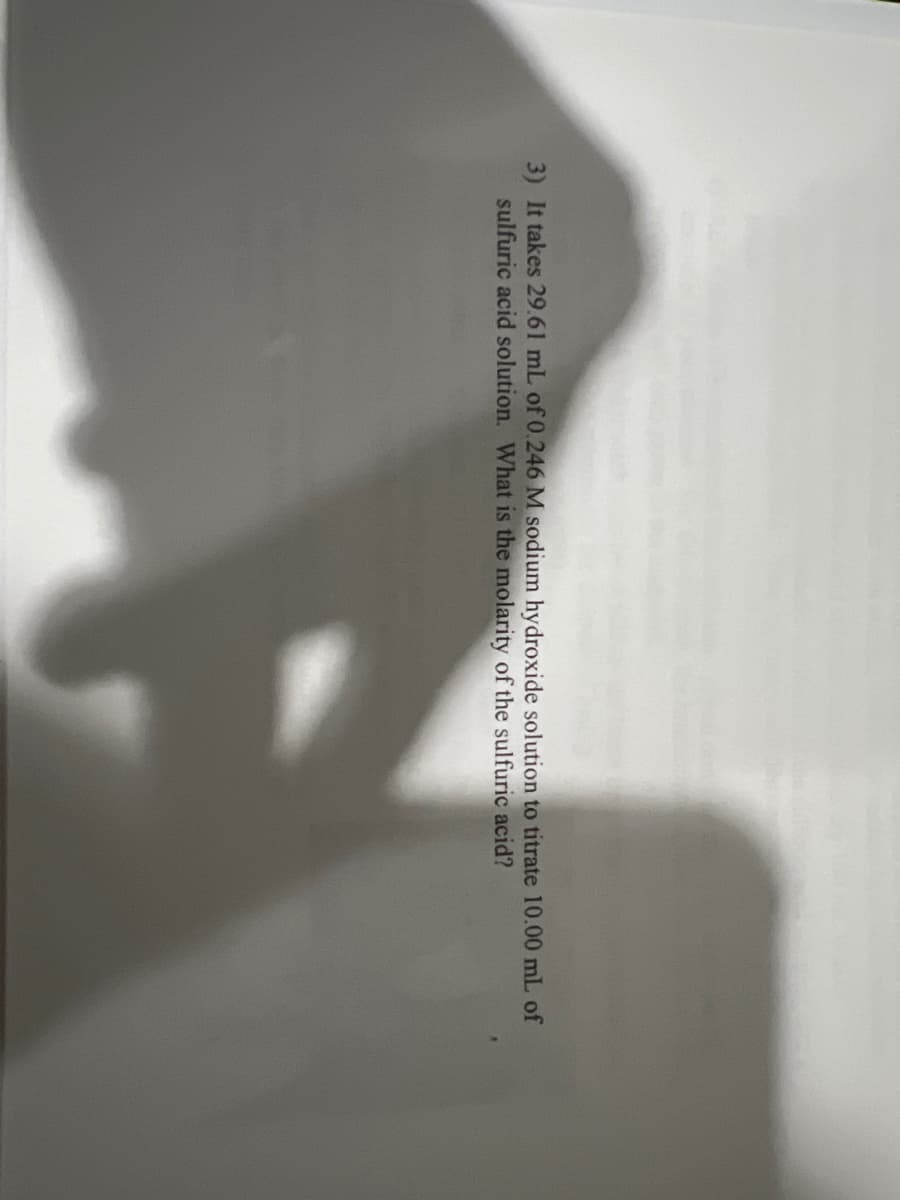3) It takes 29.61 mL of 0.246 M sodium hydroxide solution to titrate 10.00 mL of
sulfuric acid solution. What is the molarity of the sulfuric acid?