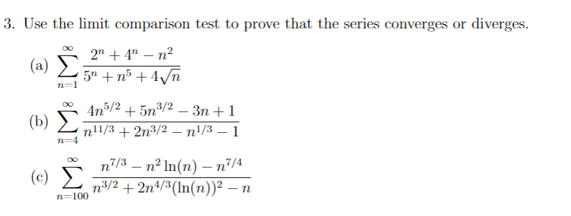 3. Use the limit comparison test to prove that the series converges or diverges.
2n +4n-n²
5n+n³ +4√√n
(2) Σ
n=1
(b)
(c)
n=4
An5/2 +5n³/2 - 3n+1
n11/3 + 2n³/2 - n¹/3 - 1
n=100
-
n7/³ – n² ln(n) — n²/4
n³/2 + 2n4/³(ln(n))² — n