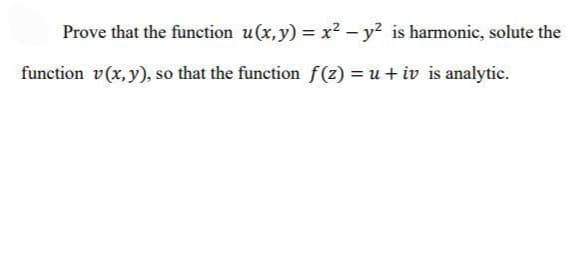 Prove that the function u(x,y) = x² - y² is harmonic, solute the
function v(x, y), so that the function f(z) = u + iv is analytic.