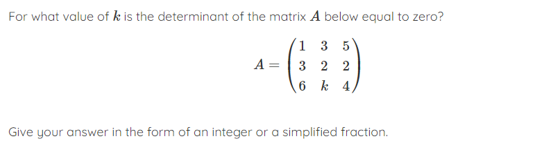 For what value of k is the determinant of the matrix A below equal to zero?
13 5
3 2 2
6
k 4,
A =
Give your answer in the form of an integer or a simplified fraction.