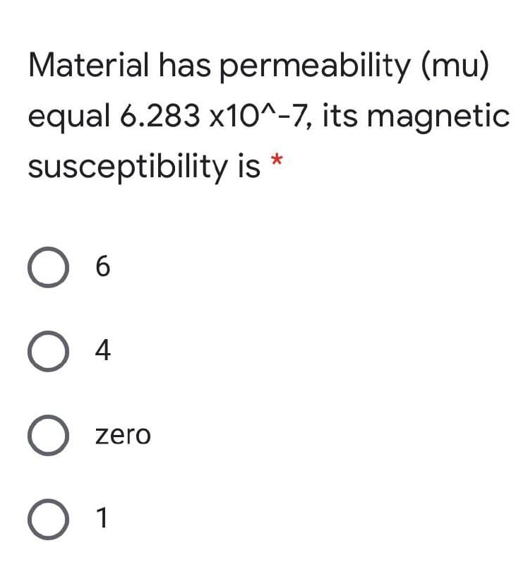 Material has permeability (mu)
equal 6.283 x1O^-7, its magnetic
susceptibility is *
4
zero
1
O O O O
