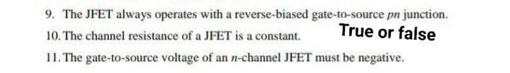 9. The JFET always operates with a reverse-biased gate-to-source pn junction.
True or false
10. The channel resistance of a JFET is a constant.
11. The gate-to-source voltage of an n-channel JFET must be negative.
