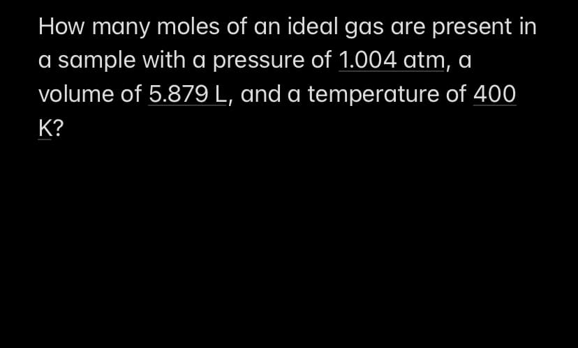 How many moles of an ideal gas are present in
a sample with a pressure of 1.004 atm, a
volume of 5.879 L, and a temperature of 400
K?