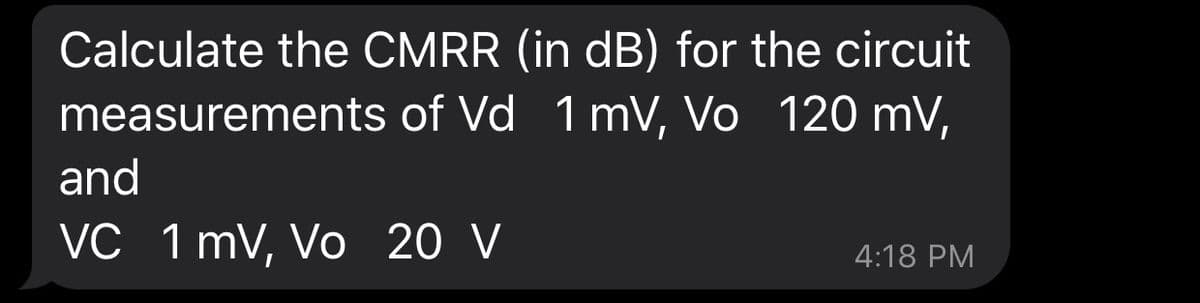 Calculate the CMRR (in dB) for the circuit
measurements of Vd 1 mV, Vo 120 mV,
and
VC 1 mV, Vo 20 V
4:18 PM
