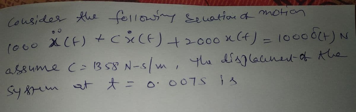 Cousider the followny Seuation d motion
1000 XCF) +Cx(F)+2000 x(f)
= 100OCH)N
assume C 13 58 N-S/m, Yhe disglainel-of Ahe
Sy 8um at 大= o. o075 }
