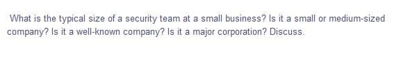 What is the typical size of a security team at a small business? Is it a small or medium-sized
company? Is it a well-known company? Is it a major corporation? Discuss.
