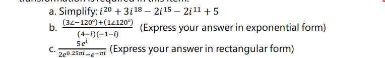 a. Simplify: i 20 +3i18 – 2i15 – 2i11 + 5
(34-120°)+(14120°)
b.
(Express your answer in exponential form)
(4-i)(-1-1)
5e
2e0.25πί-e-πί
С.
(Express your answer in rectangular form)
