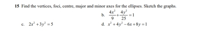 15 Find the vertices, foci, centre, major and minor axes for the ellipses. Sketch the graphs.
4x 4y
b.
9
= 1
25
c. 2x* +3y = 5
d. x' +4y – 6x +8y = 1
