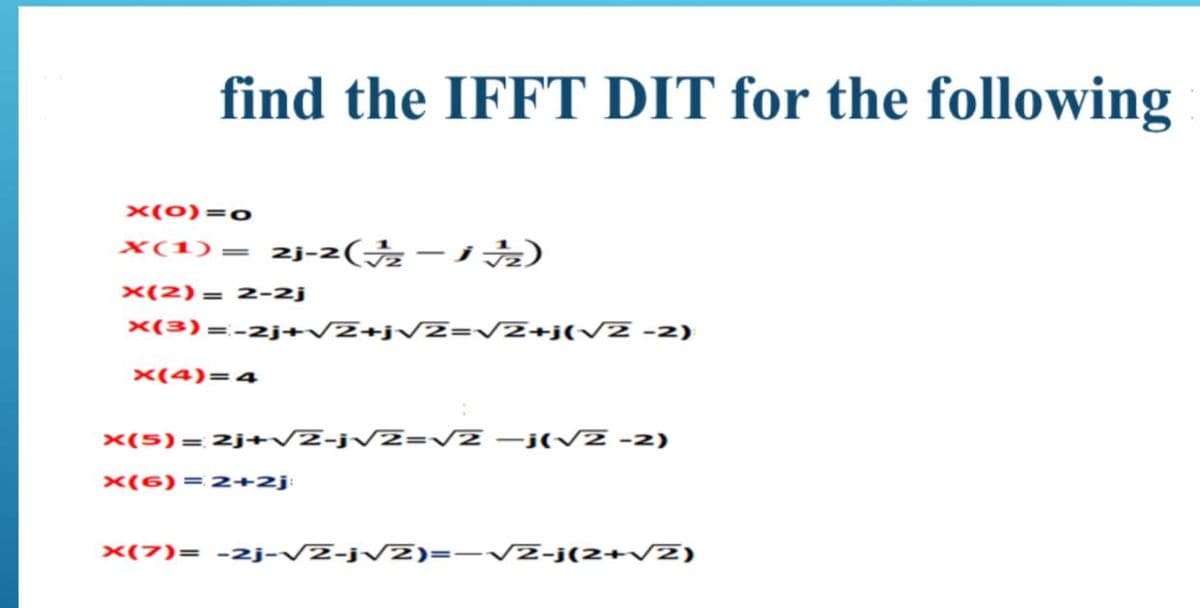 find the IFFT DIT for the following
x(0)=o
2j-2( – i A)
X(1)=
x(2) = 2-2j
x(3)=-2j+/Z+jVZ= VZ+j(vz -2)
×(4)=4
x(5)= 2j+/2-jV2=VZ –j(V2 -2)
x(6) = 2+2j:
x(7)= -2j-VZ-jVZ)= -VZ-j(2+VZ)
