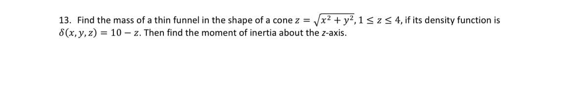 2
13. Find the mass of a thin funnel in the shape of a cone z = √√x² + y²,1 ≤z≤ 4, if its density function is
8(x, y, z) = 10 z. Then find the moment of inertia about the z-axis.