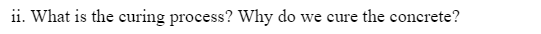 ii. What is the curing process? Why do we cure the concrete?