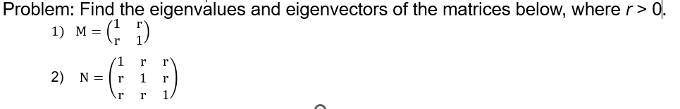 Problem: Find the eigenvalues and eigenvectors of the matrices below, where r > 0.
1) M = (²₁7)
1 r r
**-GÐ
2) N = r 1 r
r r 1