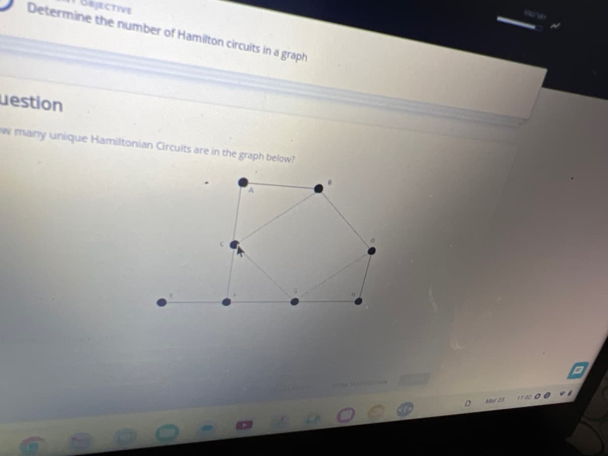 OBJECTIVE
Determine the number of Hamilton circuits in a graph
uestion
w many unique Hamiltonian Circuits are in the graph below?
SHULE
11:02 00