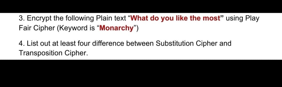 3. Encrypt the following Plain text "What do you like the most" using Play
Fair Cipher (Keyword is "Monarchy")
4. List out at least four difference between Substitution Cipher and
Transposition Cipher.
