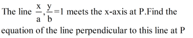 X
The line ,2=1 meets the x-axis at P.Find the
a b
equation of the line perpendicular to this line at P
