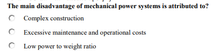 The main disadvantage of mechanical power systems is attributed to?
C Complex construction
C Excessive maintenance and operational costs
Low power to weight ratio
