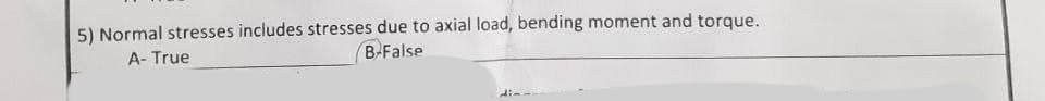 5) Normal stresses includes stresses due to axial load, bending moment and torque.
A- True
B-False
die