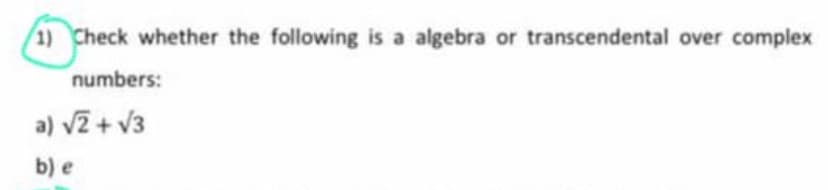 1) Check whether the following is a algebra or transcendental over complex
numbers:
a) v2 + V3
b) e
