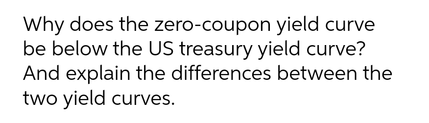 Why does the zero-coupon yield curve
be below the US treasury yield curve?
And explain the differences between the
two yield curves.
