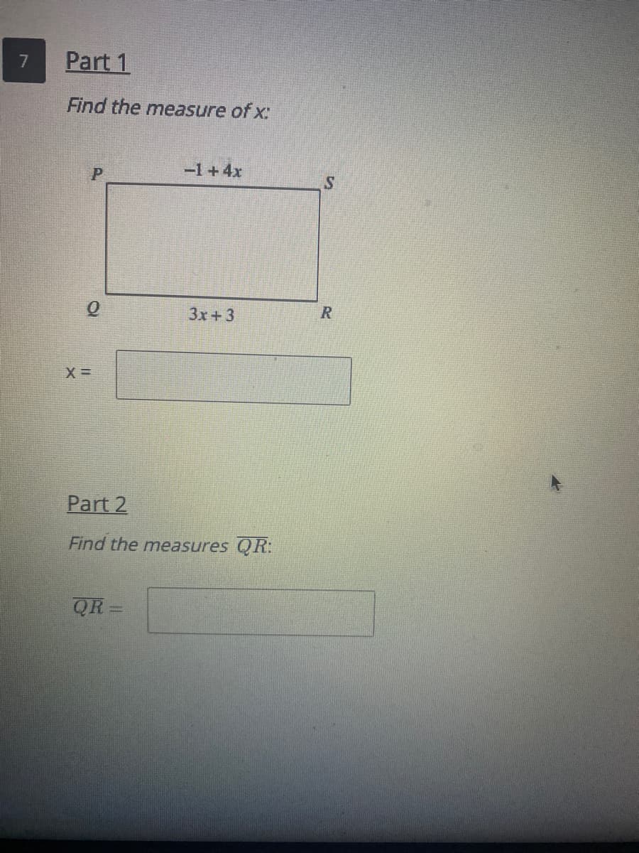 Part 1
7
Find the measure of x:
-1+4x
3x+3
Part 2
Find the measures QR:
QR
