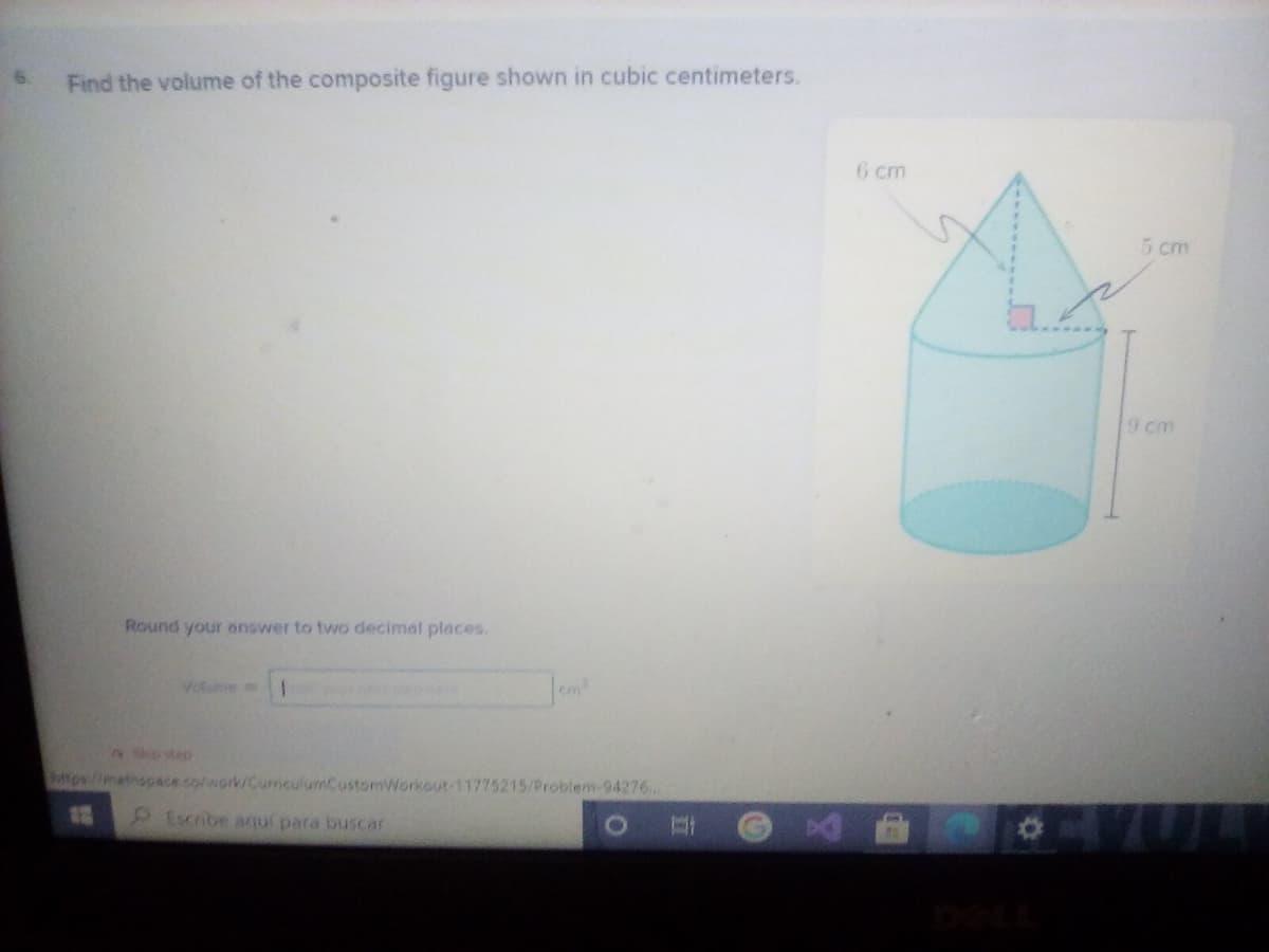 6.
Find the volume of the composite figure shown in cubic centimeters.
6 cm
5 cm
9 cm
Round your answer to two decimal places.
Volume
em
ttps://metinscace .co/work/CurnculumCustomWorkout-11775215/Problem-94276.
Sscribe aqul para buscar
立
