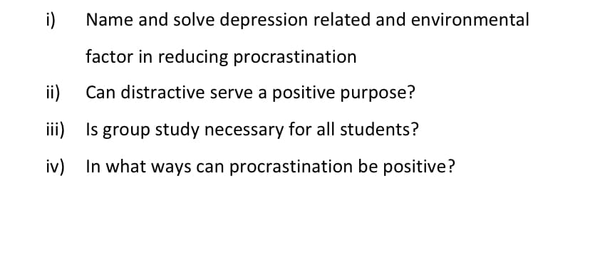 i)
Name and solve depression related and environmental
factor in reducing procrastination
ii)
Can distractive serve a positive purpose?
iii) Is group study necessary for all students?
iv) In what ways can procrastination be positive?
