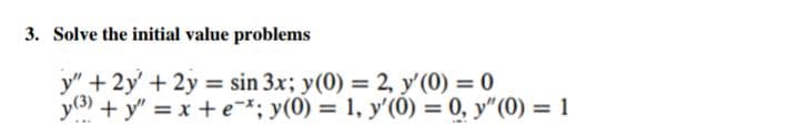 3. Solve the initial value problems
y" + 2y + 2y = sin 3x; y(0) = 2, y'(0) = 0
y(3) + y = x + e*; y(0) = 1, y'(0) = 0, y" (0) = 1